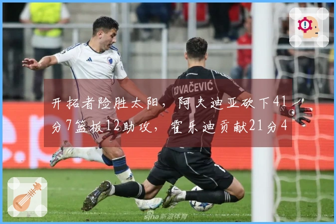开拓者险胜太阳，阿夫迪亚砍下41分7篮板12助攻，霍乐迪贡献21分4篮板3助攻