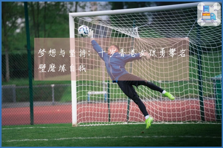 梦想与坚持：十岁香港女孩勇攀岩壁磨炼自我