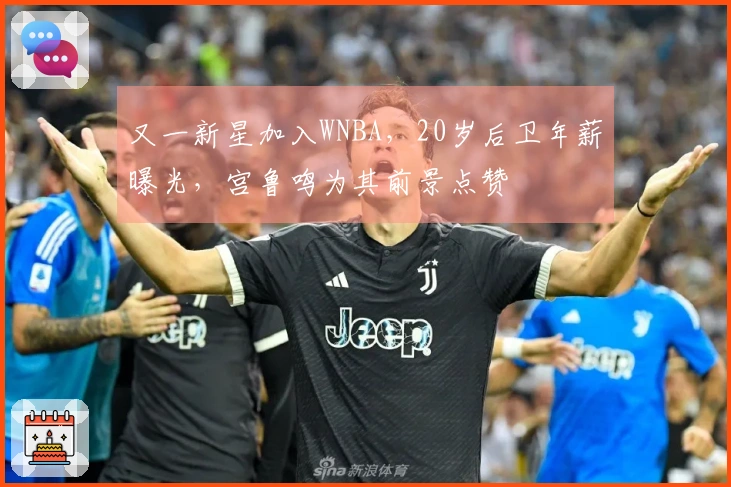 又一新星加入WNBA，20岁后卫年薪曝光，宫鲁鸣为其前景点赞