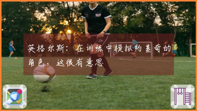 英格尔斯：在训练中模拟约基奇的角色，这很有意思