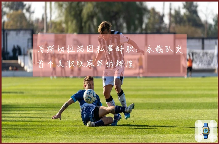 马斯切拉诺因私事辞职，永载队史首个美职联冠军的辉煌