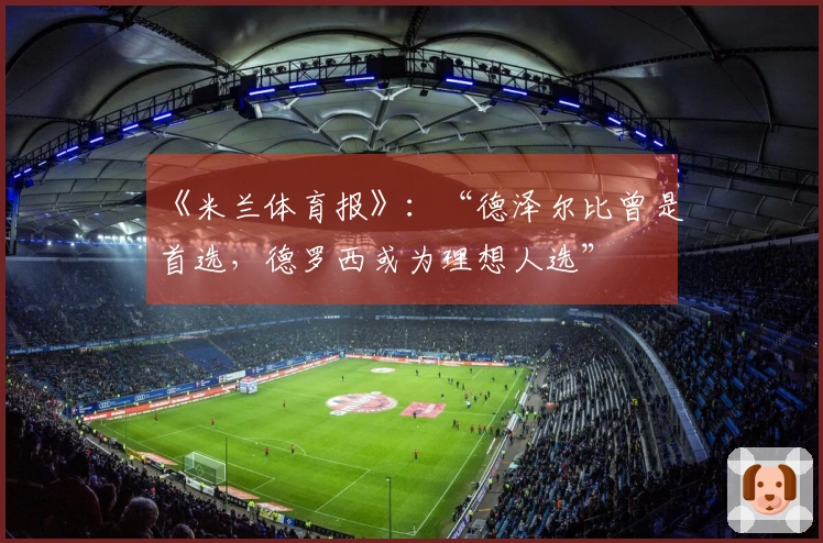 《米兰体育报》：“德泽尔比曾是首选，德罗西或为理想人选”