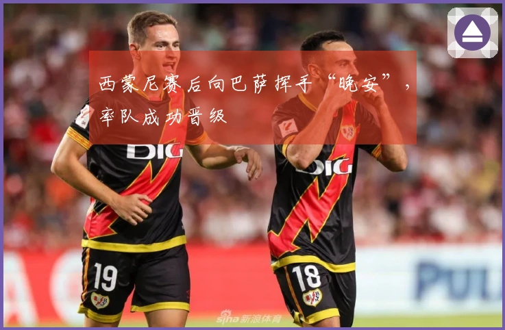 西蒙尼赛后向巴萨挥手“晚安”，率队成功晋级