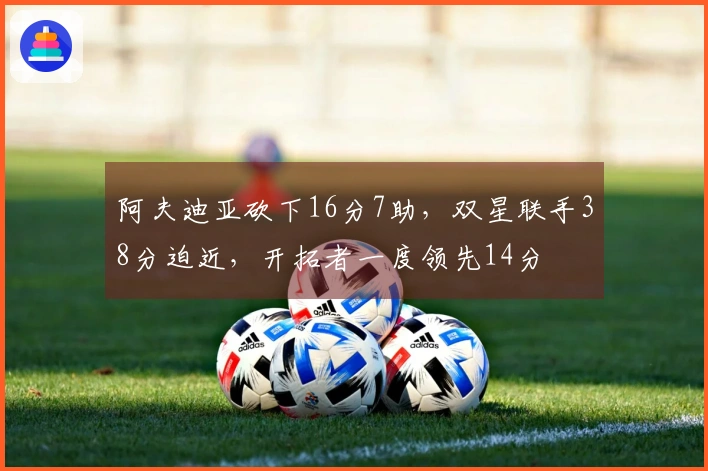 阿夫迪亚砍下16分7助，双星联手38分迫近，开拓者一度领先14分
