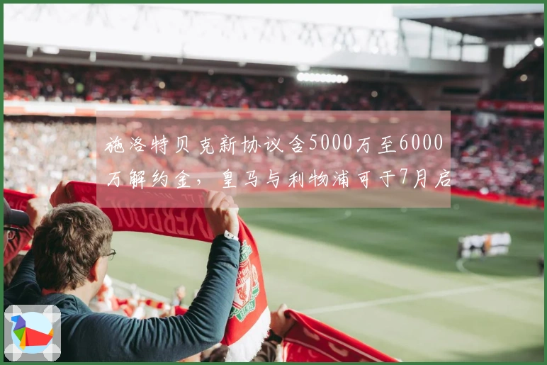施洛特贝克新协议含5000万至6000万解约金，皇马与利物浦可于7月启动