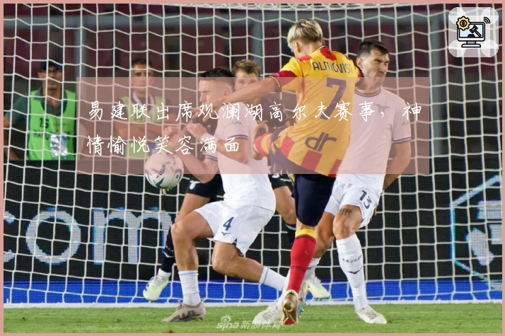 易建联出席观澜湖高尔夫赛事，神情愉悦笑容满面