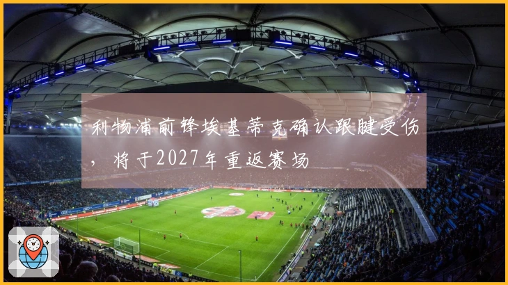 利物浦前锋埃基蒂克确认跟腱受伤，将于2027年重返赛场