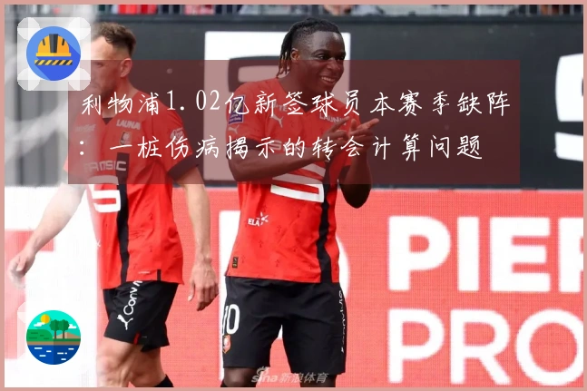 利物浦1.02亿新签球员本赛季缺阵：一桩伤病揭示的转会计算问题