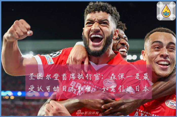 圣图尔登首席执行官：森保一是最受认可的日本教练，如需引进日本教练他必为首选