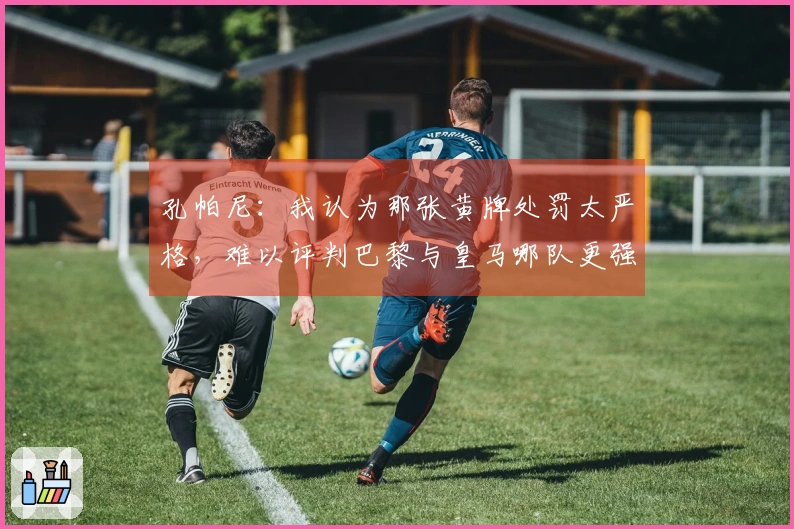 孔帕尼：我认为那张黄牌处罚太严格，难以评判巴黎与皇马哪队更强