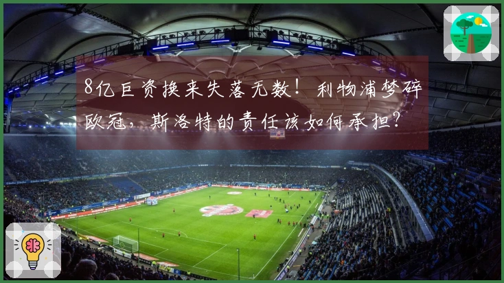 8亿巨资换来失落无数！利物浦梦碎欧冠，斯洛特的责任该如何承担？