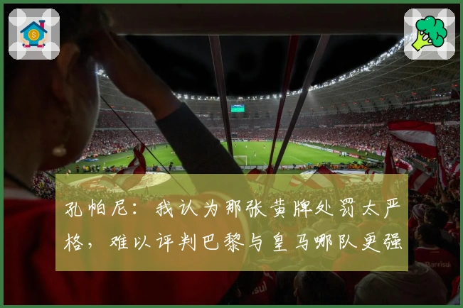 孔帕尼：我认为那张黄牌处罚太严格，难以评判巴黎与皇马哪队更强