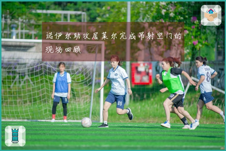 诺伊尔助攻居莱尔完成吊射空门的现场回顾