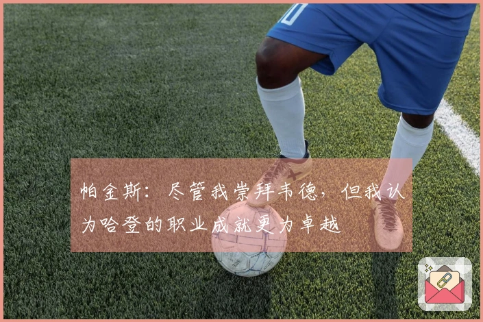 帕金斯：尽管我崇拜韦德，但我认为哈登的职业成就更为卓越